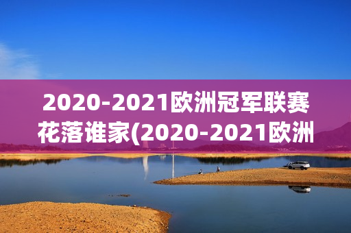 2020-2021欧洲冠军联赛花落谁家(2020-2021欧洲冠军联赛冠军)