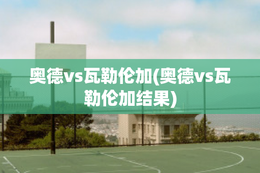 奥德vs瓦勒伦加(奥德vs瓦勒伦加结果)