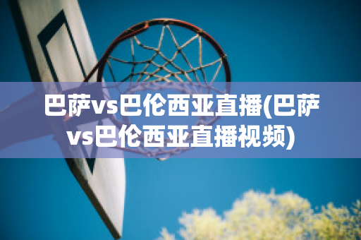 巴萨vs巴伦西亚直播(巴萨vs巴伦西亚直播视频)