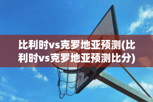 比利时vs克罗地亚预测(比利时vs克罗地亚预测比分)