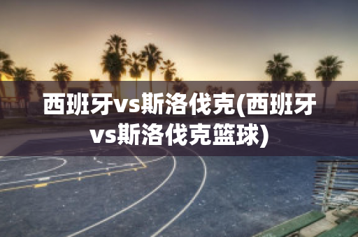 西班牙vs斯洛伐克(西班牙vs斯洛伐克篮球)