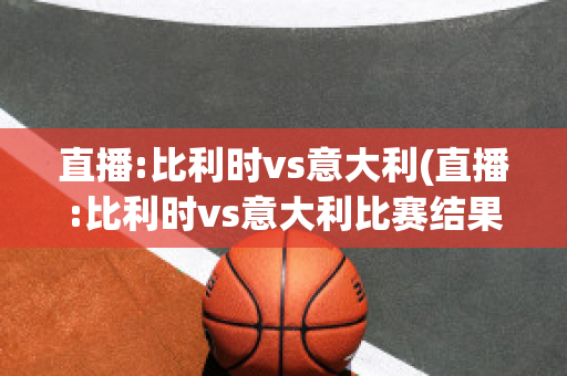 直播:比利时vs意大利(直播:比利时vs意大利比赛结果)