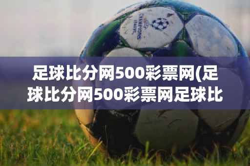 足球比分网500彩票网(足球比分网500彩票网足球比赛乌龙进球)