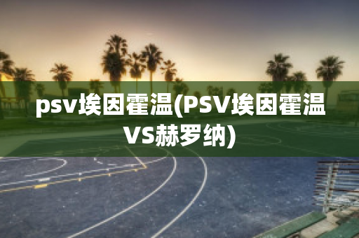 psv埃因霍温(PSV埃因霍温VS赫罗纳)