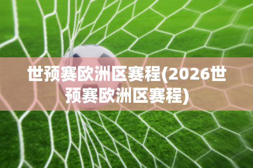 世预赛欧洲区赛程(2026世预赛欧洲区赛程)