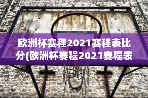 欧洲杯赛程2021赛程表比分(欧洲杯赛程2021赛程表比分结果)