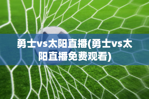 勇士vs太阳直播(勇士vs太阳直播免费观看)