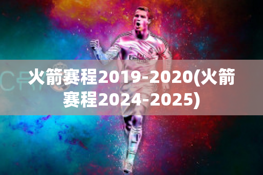 火箭赛程2019-2020(火箭赛程2024-2025)