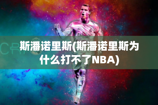 斯潘诺里斯(斯潘诺里斯为什么打不了NBA)