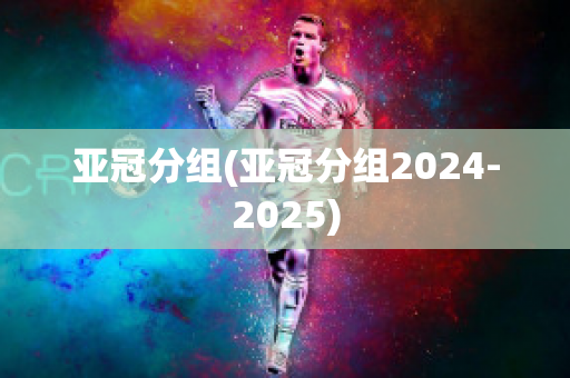 亚冠分组(亚冠分组2024-2025)