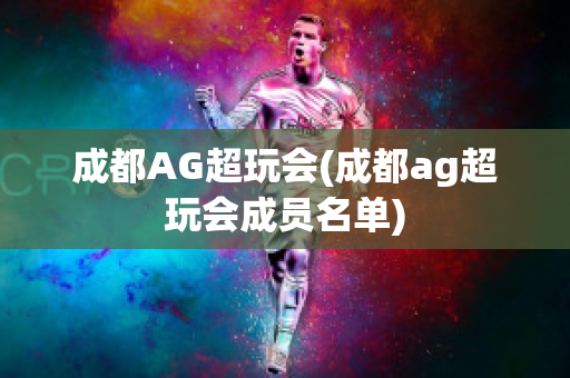 成都AG超玩会(成都ag超玩会成员名单)