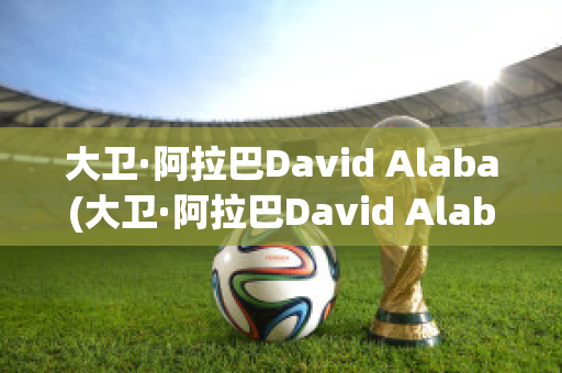 大卫·阿拉巴David Alaba(大卫·阿拉巴David Alaba)