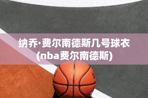 纳乔·费尔南德斯几号球衣(nba费尔南德斯)