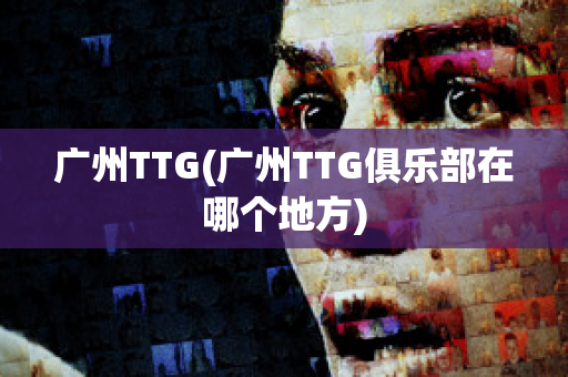 广州TTG(广州TTG俱乐部在哪个地方)