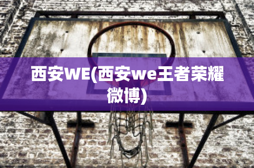 西安WE(西安we王者荣耀微博)