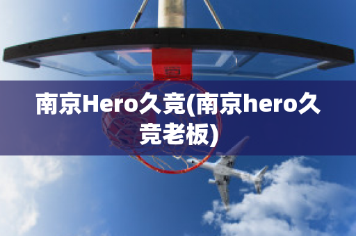 南京Hero久竞(南京hero久竞老板)