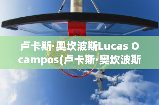 卢卡斯·奥坎波斯Lucas Ocampos(卢卡斯·奥坎波斯Lucas Ocampos)