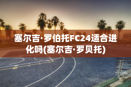 塞尔吉·罗伯托FC24适合进化吗(塞尔吉·罗贝托)