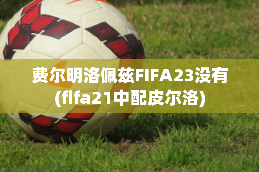 费尔明洛佩兹FIFA23没有(fifa21中配皮尔洛)