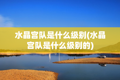 水晶宫队是什么级别(水晶宫队是什么级别的)