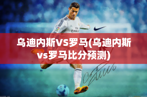 乌迪内斯VS罗马(乌迪内斯vs罗马比分预测)