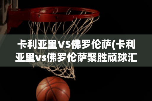 卡利亚里VS佛罗伦萨(卡利亚里vs佛罗伦萨聚胜顽球汇)