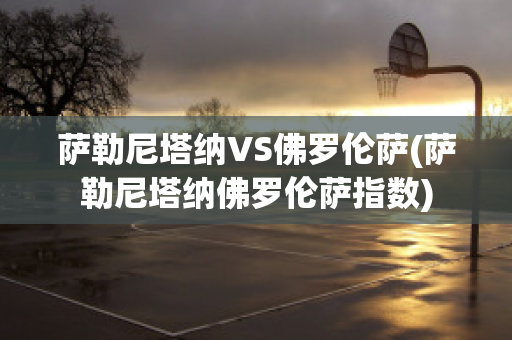 萨勒尼塔纳VS佛罗伦萨(萨勒尼塔纳佛罗伦萨指数)