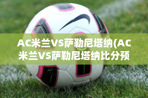 AC米兰VS萨勒尼塔纳(AC米兰VS萨勒尼塔纳比分预测)