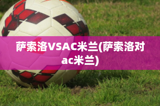 萨索洛VSAC米兰(萨索洛对ac米兰)