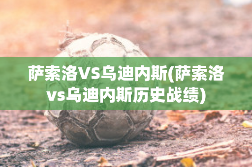 萨索洛VS乌迪内斯(萨索洛vs乌迪内斯历史战绩)