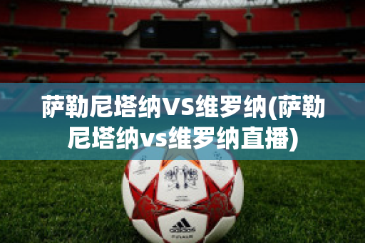 萨勒尼塔纳VS维罗纳(萨勒尼塔纳vs维罗纳直播)