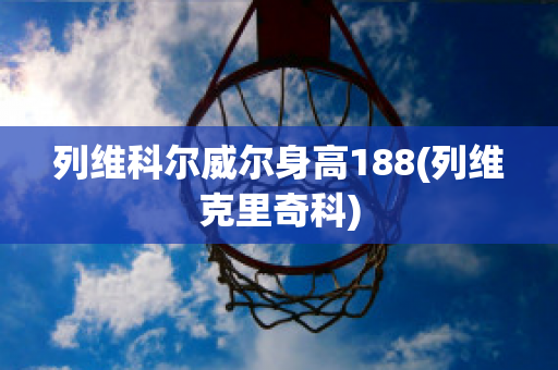 列维科尔威尔身高188(列维克里奇科)