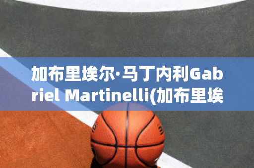 加布里埃尔·马丁内利Gabriel Martinelli(加布里埃尔·马丁内利号码)