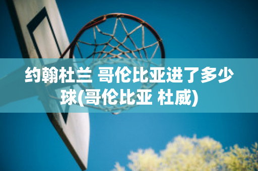 约翰杜兰 哥伦比亚进了多少球(哥伦比亚 杜威)