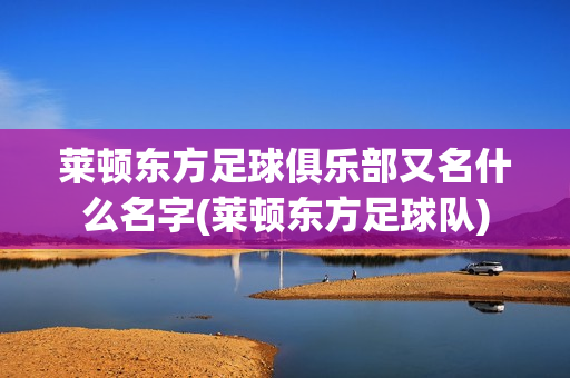 莱顿东方足球俱乐部又名什么名字(莱顿东方足球队)