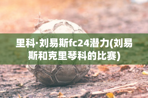 里科·刘易斯fc24潜力(刘易斯和克里琴科的比赛)