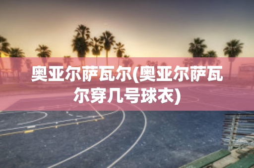 奥亚尔萨瓦尔(奥亚尔萨瓦尔穿几号球衣)