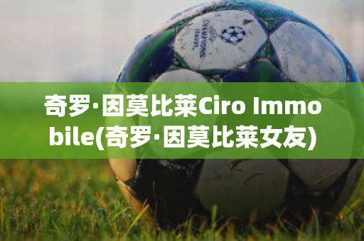 奇罗·因莫比莱Ciro Immobile(奇罗·因莫比莱女友)