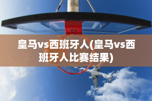 皇马vs西班牙人(皇马vs西班牙人比赛结果)