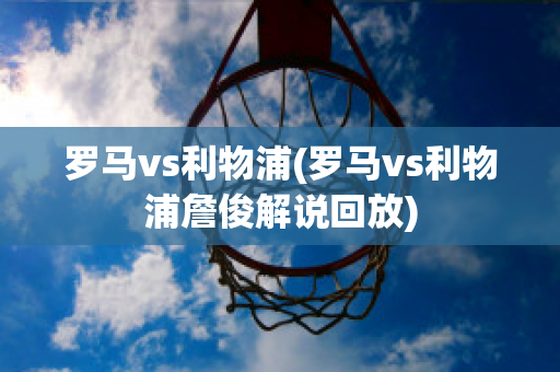 罗马vs利物浦(罗马vs利物浦詹俊解说回放)