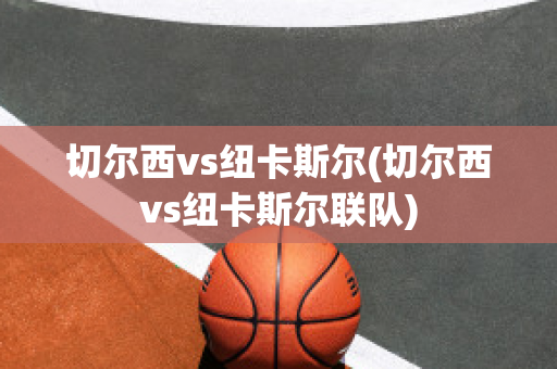 切尔西vs纽卡斯尔(切尔西vs纽卡斯尔联队)