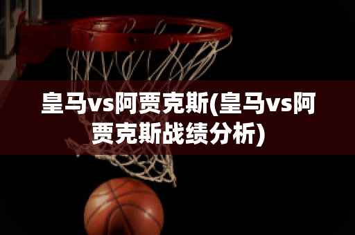 皇马vs阿贾克斯(皇马vs阿贾克斯战绩分析)