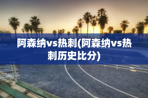 阿森纳vs热刺(阿森纳vs热刺历史比分)