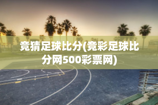 竞猜足球比分(竞彩足球比分网500彩票网)