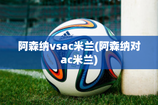 阿森纳vsac米兰(阿森纳对ac米兰)