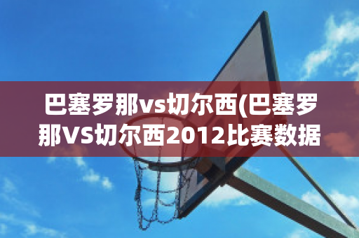 巴塞罗那vs切尔西(巴塞罗那VS切尔西2012比赛数据)