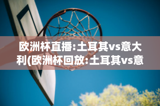 欧洲杯直播:土耳其vs意大利(欧洲杯回放:土耳其vs意大利)