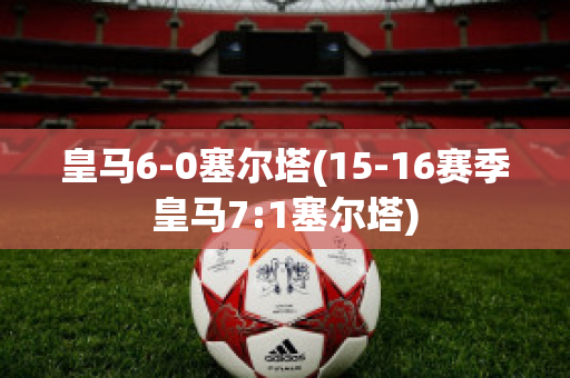 皇马6-0塞尔塔(15-16赛季皇马7:1塞尔塔)