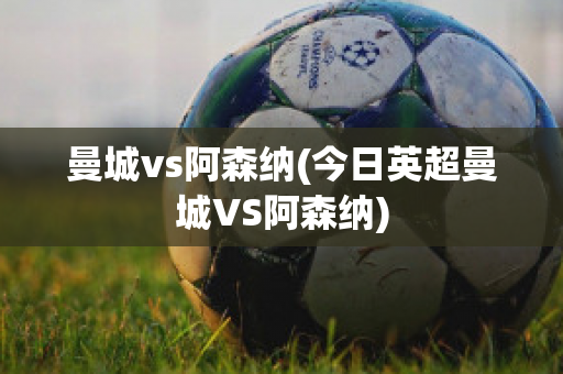 曼城vs阿森纳(今日英超曼城VS阿森纳)