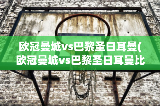 欧冠曼城vs巴黎圣日耳曼(欧冠曼城vs巴黎圣日耳曼比分)